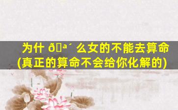 为什 🪴 么女的不能去算命(真正的算命不会给你化解的)